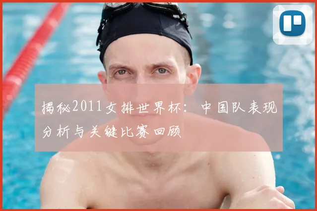 揭秘2011女排世界杯:中国队表现分析与关键比赛回顾