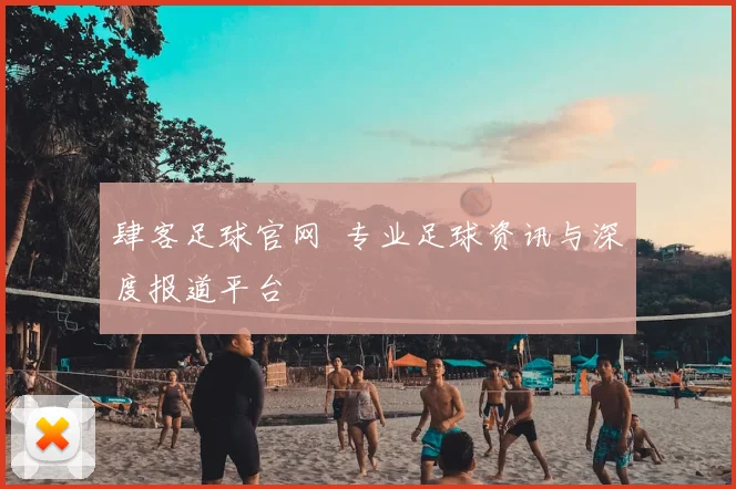 肆客足球官网 专业足球资讯与深度报道平台