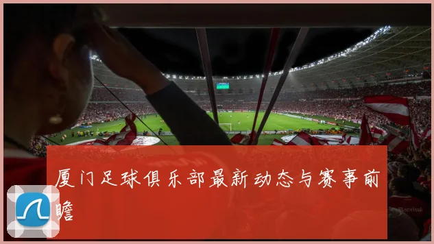 厦门足球俱乐部最新动态与赛事前瞻