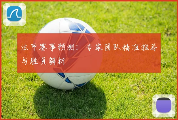 法甲赛事预测:专家团队精准推荐与胜负解析