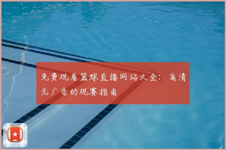 免费观看篮球直播网站大全:高清无广告的观赛指南