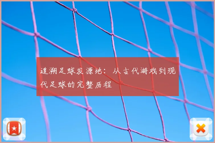 追溯足球发源地:从古代游戏到现代足球的完整历程