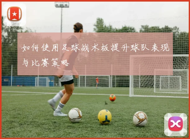 如何使用足球战术板提升球队表现与比赛策略