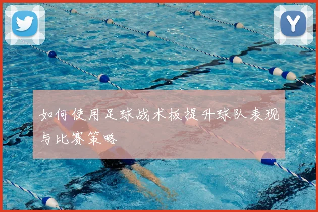 如何使用足球战术板提升球队表现与比赛策略