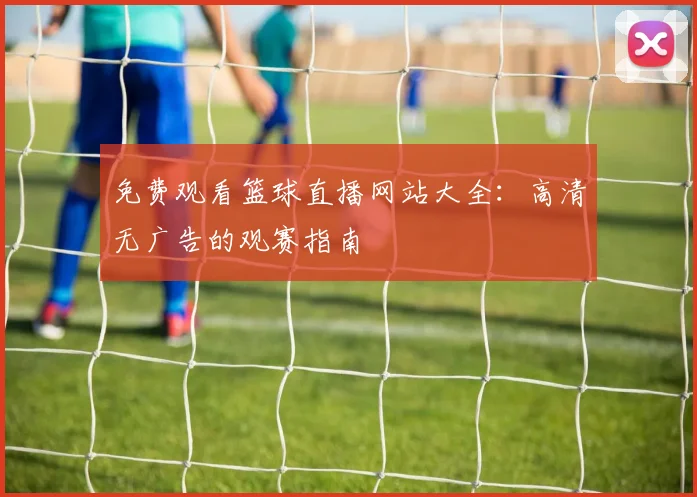 免费观看篮球直播网站大全:高清无广告的观赛指南