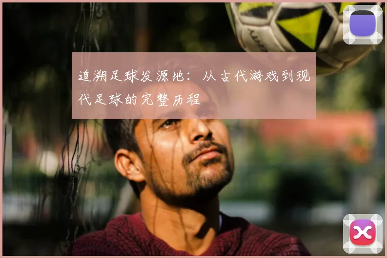 追溯足球发源地：从古代游戏到现代足球的完整历程